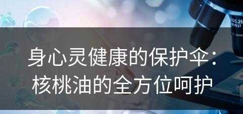 身心灵健康的保护伞：核桃油的全方位呵护